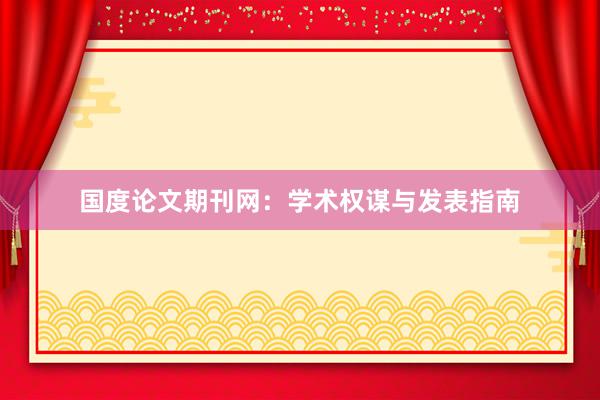 国度论文期刊网：学术权谋与发表指南